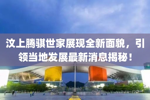 汶上騰騏世家展現(xiàn)全新面貌，引領(lǐng)當(dāng)?shù)匕l(fā)展最新消息揭秘！