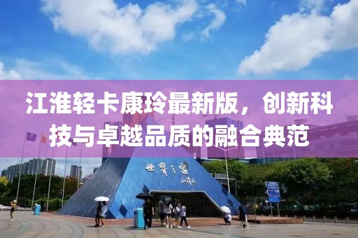 江淮輕卡康玲最新版，創(chuàng)新科技與卓越品質(zhì)的融合典范