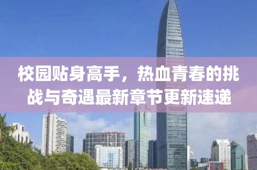 校園貼身高手，熱血青春的挑戰(zhàn)與奇遇最新章節(jié)更新速遞