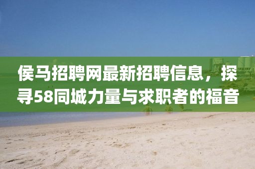侯馬招聘網(wǎng)最新招聘信息，探尋58同城力量與求職者的福音