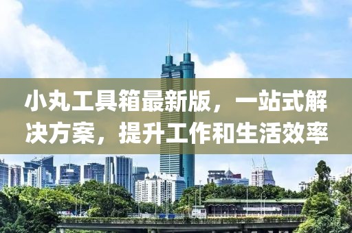 小丸工具箱最新版，一站式解決方案，提升工作和生活效率
