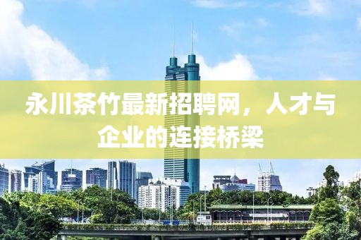 永川茶竹最新招聘網(wǎng)，人才與企業(yè)的連接橋梁
