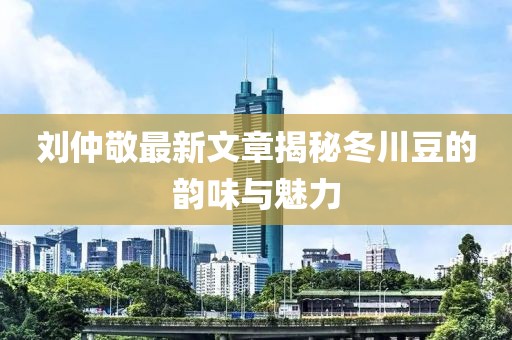劉仲敬最新文章揭秘冬川豆的韻味與魅力