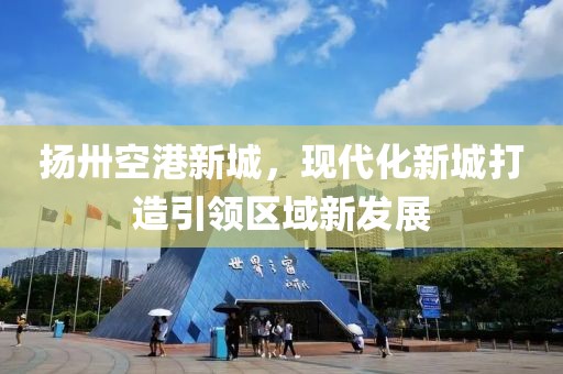 揚(yáng)卅空港新城，現(xiàn)代化新城打造引領(lǐng)區(qū)域新發(fā)展