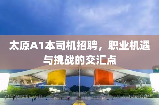 太原A1本司機招聘，職業(yè)機遇與挑戰(zhàn)的交匯點