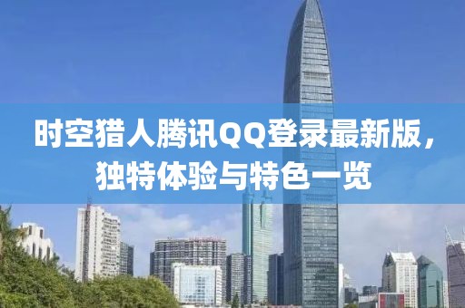 時空獵人騰訊QQ登錄最新版，獨特體驗與特色一覽