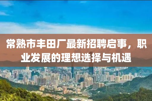 常熟市豐田廠最新招聘啟事，職業(yè)發(fā)展的理想選擇與機遇