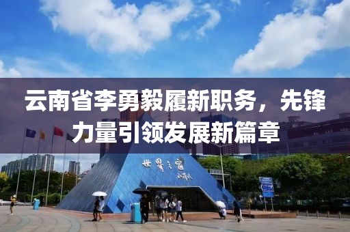 云南省李勇毅履新職務(wù)，先鋒力量引領(lǐng)發(fā)展新篇章