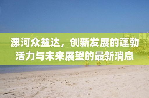 漯河眾益達，創(chuàng)新發(fā)展的蓬勃活力與未來展望的最新消息