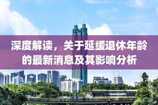 深度解讀，關(guān)于延緩?fù)诵菽挲g的最新消息及其影響分析