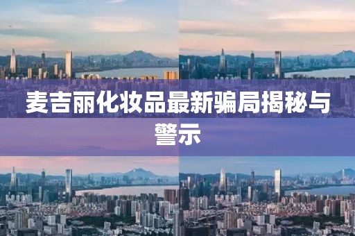 麥吉麗化妝品最新騙局揭秘與警示