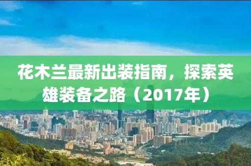 花木蘭最新出裝指南，探索英雄裝備之路（2017年）