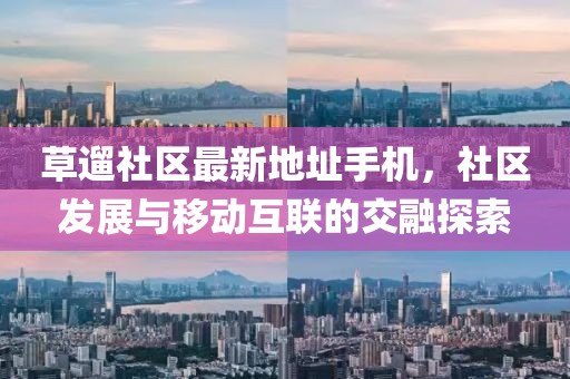 草遛社區(qū)最新地址手機(jī)，社區(qū)發(fā)展與移動(dòng)互聯(lián)的交融探索