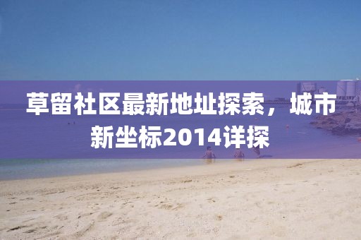 草留社區(qū)最新地址探索，城市新坐標(biāo)2014詳探