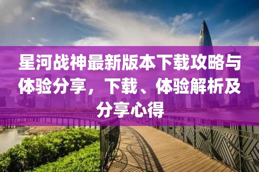 星河戰(zhàn)神最新版本下載攻略與體驗(yàn)分享，下載、體驗(yàn)解析及分享心得