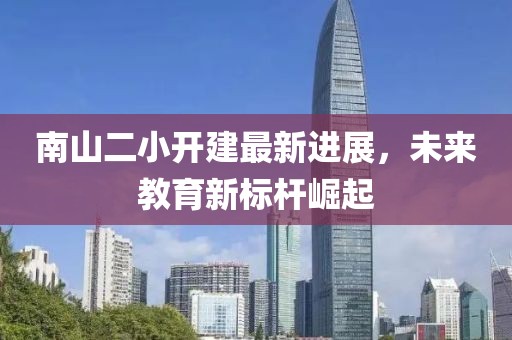 南山二小開建最新進展，未來教育新標桿崛起