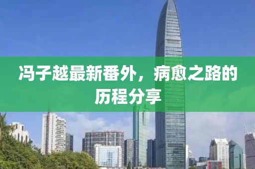 馮子越最新番外，病愈之路的歷程分享