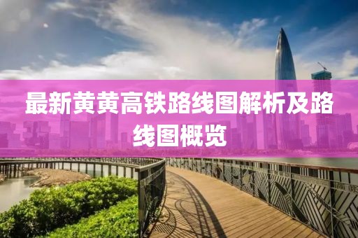 最新黃黃高鐵路線圖解析及路線圖概覽