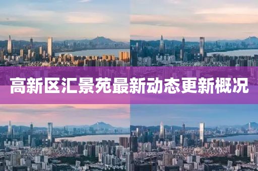 高新區(qū)匯景苑最新動(dòng)態(tài)更新概況