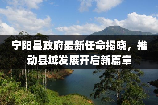 寧陽(yáng)縣政府最新任命揭曉，推動(dòng)縣域發(fā)展開(kāi)啟新篇章