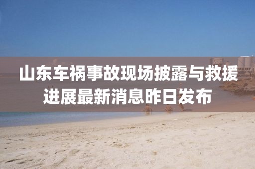 山東車禍事故現場披露與救援進展最新消息昨日發(fā)布