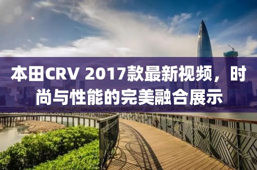 本田CRV 2017款最新視頻，時尚與性能的完美融合展示