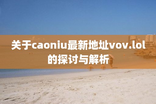 關(guān)于caoniu最新地址vov.lol的探討與解析