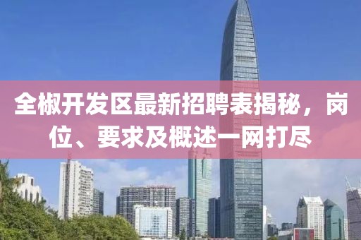 全椒開發(fā)區(qū)最新招聘表揭秘，崗位、要求及概述一網(wǎng)打盡