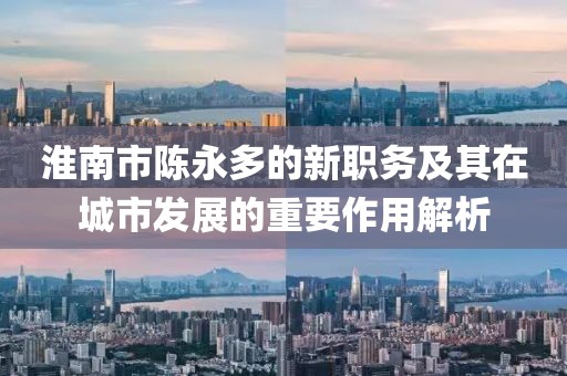 淮南市陳永多的新職務(wù)及其在城市發(fā)展的重要作用解析