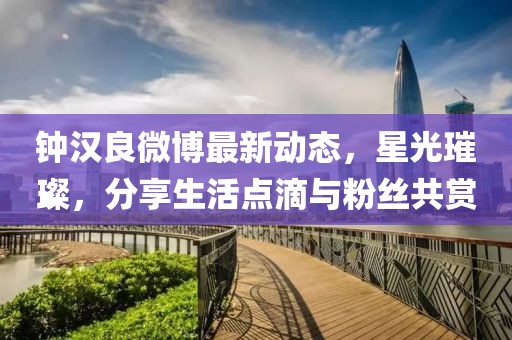 鐘漢良微博最新動(dòng)態(tài)，星光璀璨，分享生活點(diǎn)滴與粉絲共賞