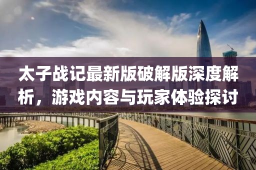 太子戰(zhàn)記最新版破解版深度解析，游戲內(nèi)容與玩家體驗探討