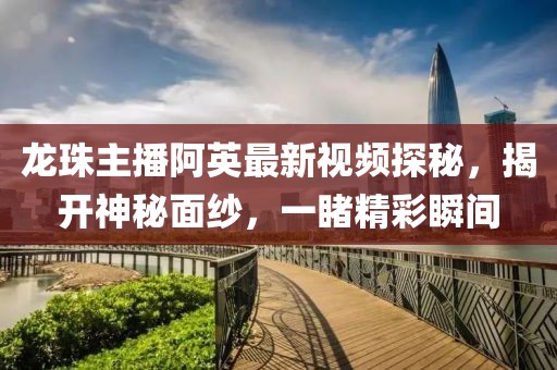 龍珠主播阿英最新視頻探秘，揭開神秘面紗，一睹精彩瞬間