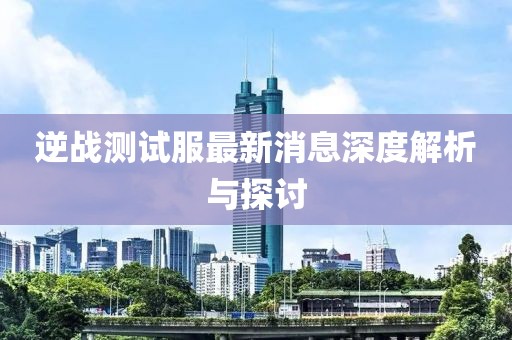 逆戰(zhàn)測(cè)試服最新消息深度解析與探討