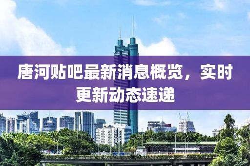 唐河貼吧最新消息概覽，實(shí)時(shí)更新動(dòng)態(tài)速遞