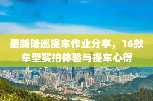 最新陸巡提車作業(yè)分享，16款車型實拍體驗與提車心得