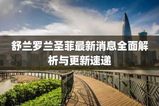 舒蘭羅蘭圣菲最新消息全面解析與更新速遞