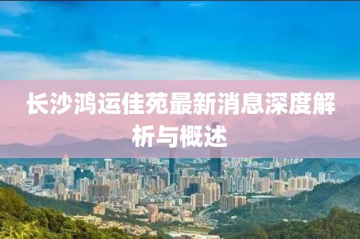 長(zhǎng)沙鴻運(yùn)佳苑最新消息深度解析與概述