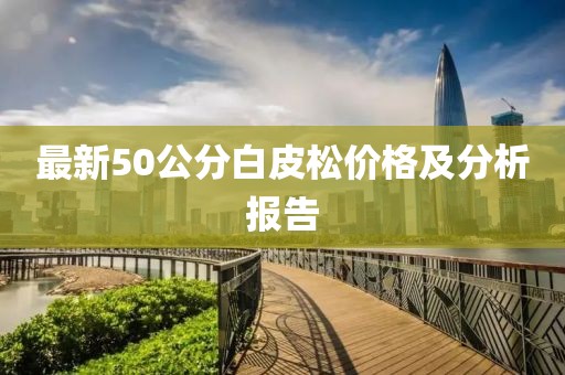 最新50公分白皮松價(jià)格及分析報(bào)告