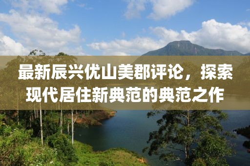 最新辰興優(yōu)山美郡評(píng)論，探索現(xiàn)代居住新典范的典范之作