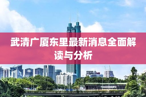 武清廣廈東里最新消息全面解讀與分析