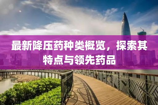 最新降壓藥種類(lèi)概覽，探索其特點(diǎn)與領(lǐng)先藥品