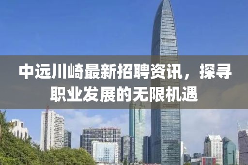 中遠(yuǎn)川崎最新招聘資訊，探尋職業(yè)發(fā)展的無限機(jī)遇