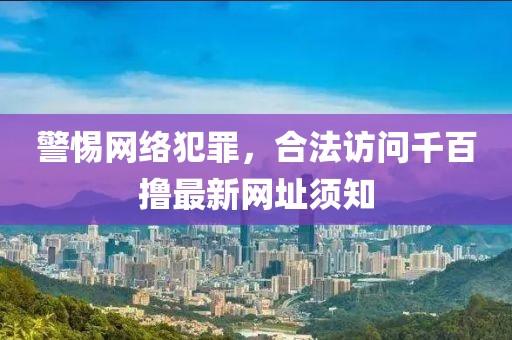 警惕網(wǎng)絡犯罪，合法訪問千百擼最新網(wǎng)址須知