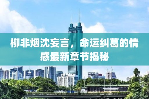 柳非煙沈妄言，命運(yùn)糾葛的情感最新章節(jié)揭秘