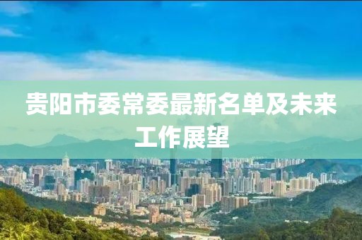 貴陽(yáng)市委常委最新名單及未來(lái)工作展望