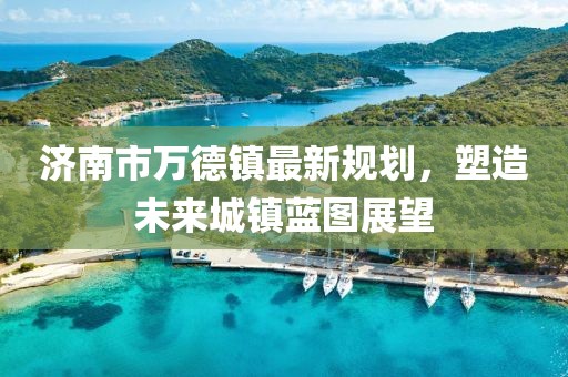 濟南市萬德鎮(zhèn)最新規(guī)劃，塑造未來城鎮(zhèn)藍圖展望