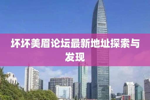 壞壞美眉論壇最新地址探索與發(fā)現(xiàn)