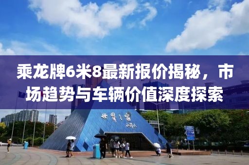 乘龍牌6米8最新報(bào)價(jià)揭秘，市場(chǎng)趨勢(shì)與車輛價(jià)值深度探索