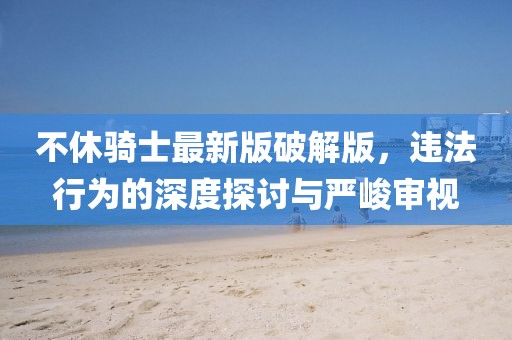 不休騎士最新版破解版，違法行為的深度探討與嚴(yán)峻審視