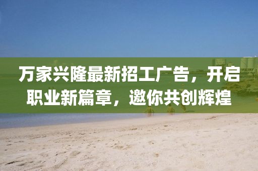 萬家興隆最新招工廣告，開啟職業(yè)新篇章，邀你共創(chuàng)輝煌